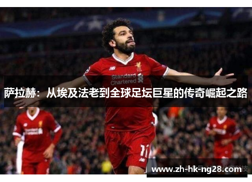 萨拉赫：从埃及法老到全球足坛巨星的传奇崛起之路
