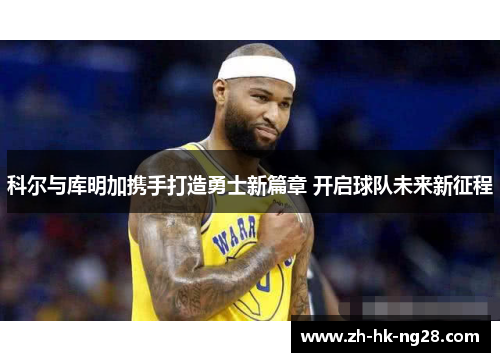 科尔与库明加携手打造勇士新篇章 开启球队未来新征程