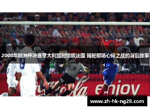 2000年欧洲杯决赛意大利加时惜败法国 揭秘那场心碎之战的背后故事