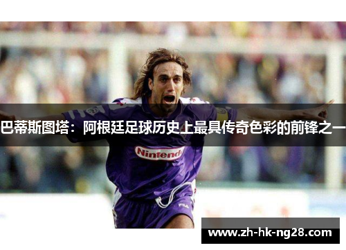 巴蒂斯图塔：阿根廷足球历史上最具传奇色彩的前锋之一