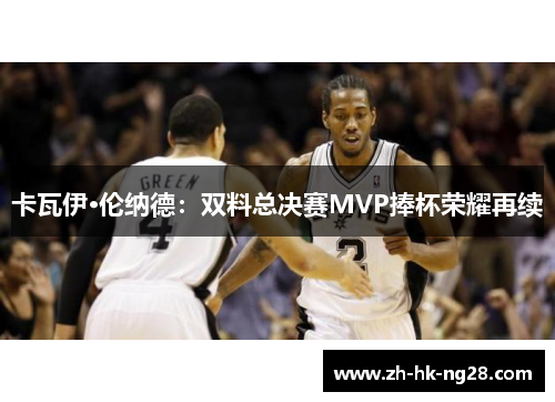 卡瓦伊·伦纳德：双料总决赛MVP捧杯荣耀再续