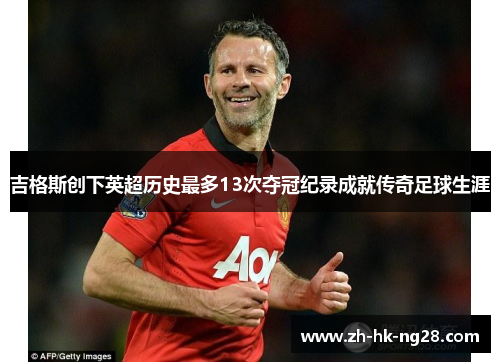 吉格斯创下英超历史最多13次夺冠纪录成就传奇足球生涯