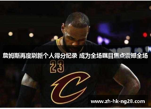 詹姆斯再度刷新个人得分纪录 成为全场瞩目焦点震撼全场