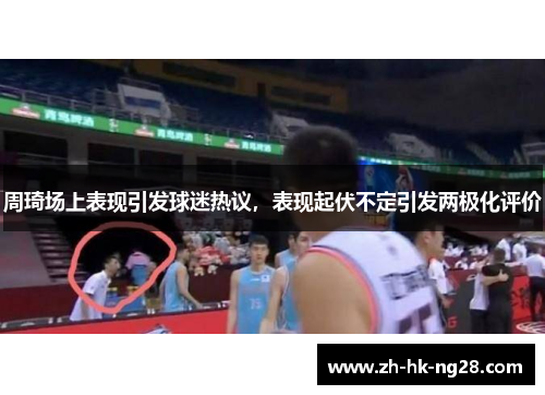 周琦场上表现引发球迷热议，表现起伏不定引发两极化评价
