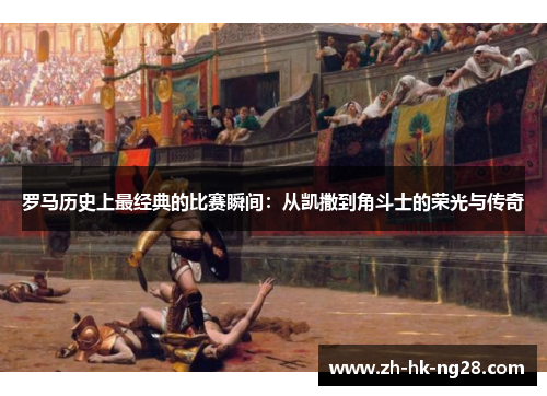 罗马历史上最经典的比赛瞬间：从凯撒到角斗士的荣光与传奇