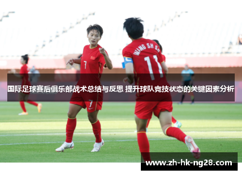 国际足球赛后俱乐部战术总结与反思 提升球队竞技状态的关键因素分析