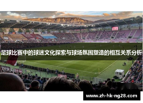 足球比赛中的球迷文化探索与球场氛围塑造的相互关系分析