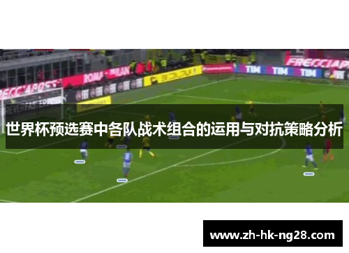 世界杯预选赛中各队战术组合的运用与对抗策略分析