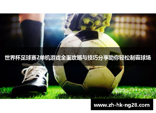 世界杯足球赛2单机游戏全面攻略与技巧分享助你轻松制霸球场