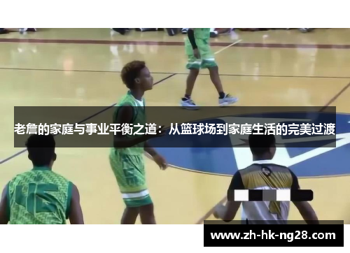 老詹的家庭与事业平衡之道：从篮球场到家庭生活的完美过渡