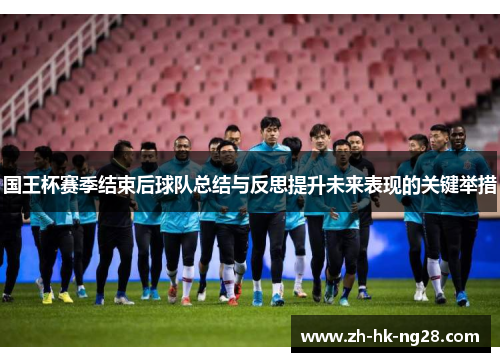 国王杯赛季结束后球队总结与反思提升未来表现的关键举措