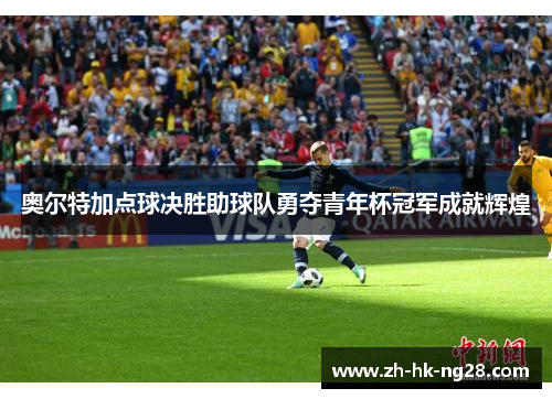 奥尔特加点球决胜助球队勇夺青年杯冠军成就辉煌