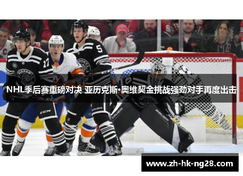 NHL季后赛重磅对决 亚历克斯·奥维契金挑战强劲对手再度出击