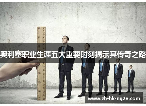 奥利塞职业生涯五大重要时刻揭示其传奇之路
