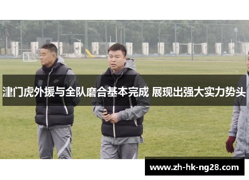 津门虎外援与全队磨合基本完成 展现出强大实力势头
