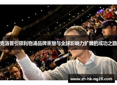 克洛普引领利物浦品牌重塑与全球影响力扩展的成功之路