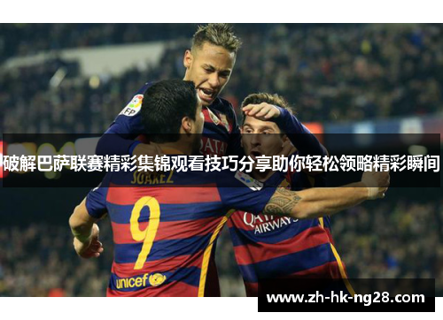 破解巴萨联赛精彩集锦观看技巧分享助你轻松领略精彩瞬间