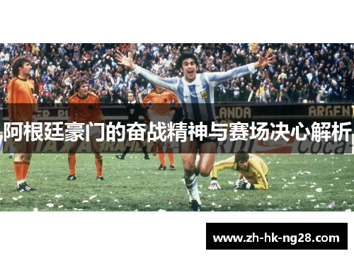 阿根廷豪门的奋战精神与赛场决心解析