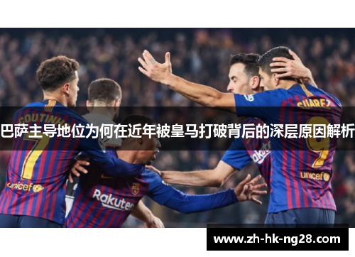 巴萨主导地位为何在近年被皇马打破背后的深层原因解析