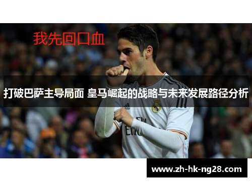 打破巴萨主导局面 皇马崛起的战略与未来发展路径分析