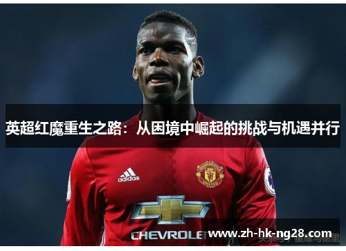英超红魔重生之路：从困境中崛起的挑战与机遇并行