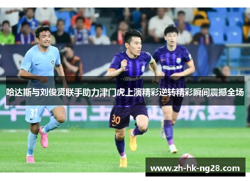 哈达斯与刘俊贤联手助力津门虎上演精彩逆转精彩瞬间震撼全场