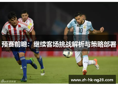 预赛前瞻：继续客场挑战解析与策略部署