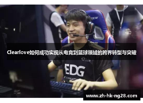 Clearlove如何成功实现从电竞到篮球领域的跨界转型与突破