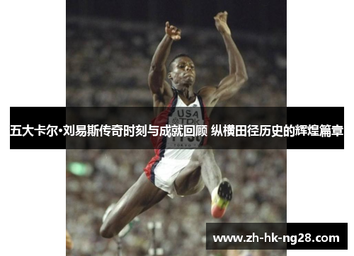 五大卡尔·刘易斯传奇时刻与成就回顾 纵横田径历史的辉煌篇章