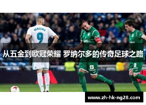 从五金到欧冠荣耀 罗纳尔多的传奇足球之路