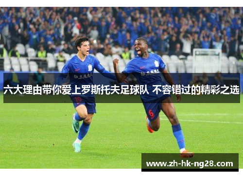 六大理由带你爱上罗斯托夫足球队 不容错过的精彩之选
