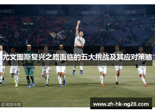 尤文图斯复兴之路面临的五大挑战及其应对策略