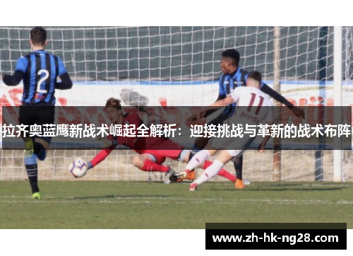 拉齐奥蓝鹰新战术崛起全解析：迎接挑战与革新的战术布阵