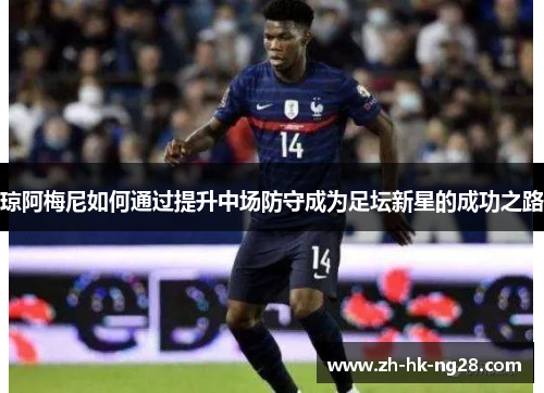 琼阿梅尼如何通过提升中场防守成为足坛新星的成功之路