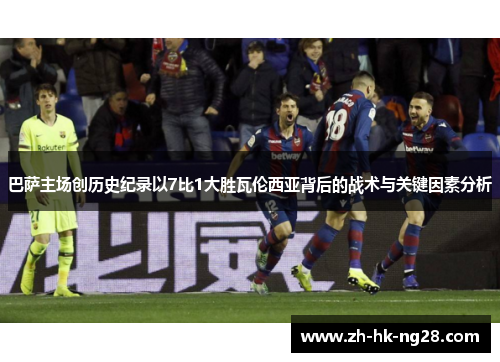 巴萨主场创历史纪录以7比1大胜瓦伦西亚背后的战术与关键因素分析