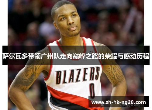 萨尔瓦多带领广州队走向巅峰之路的荣耀与感动历程