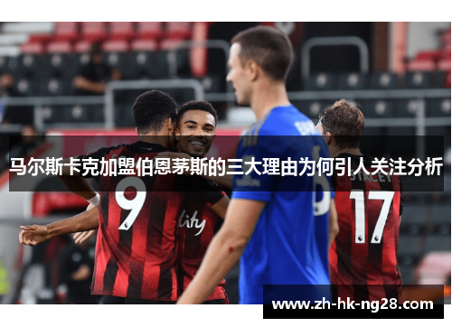 马尔斯卡克加盟伯恩茅斯的三大理由为何引人关注分析