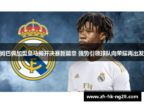 姆巴佩加盟皇马揭开决赛新篇章 强势引领球队向荣耀再出发