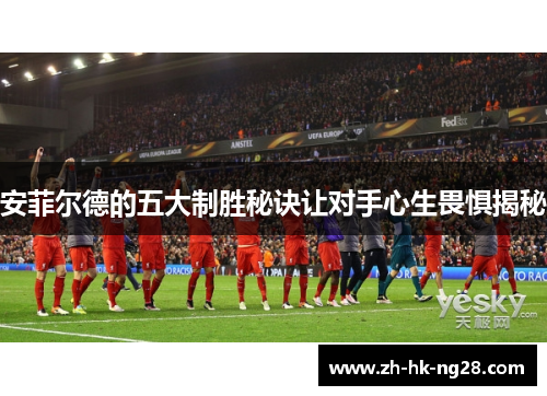 安菲尔德的五大制胜秘诀让对手心生畏惧揭秘