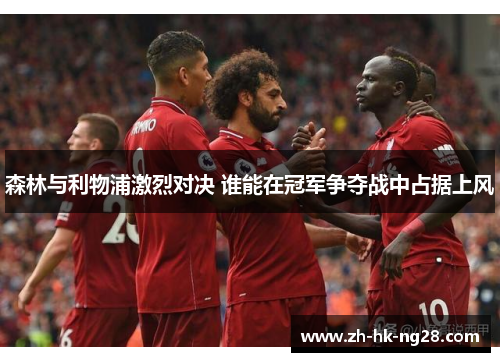 森林与利物浦激烈对决 谁能在冠军争夺战中占据上风