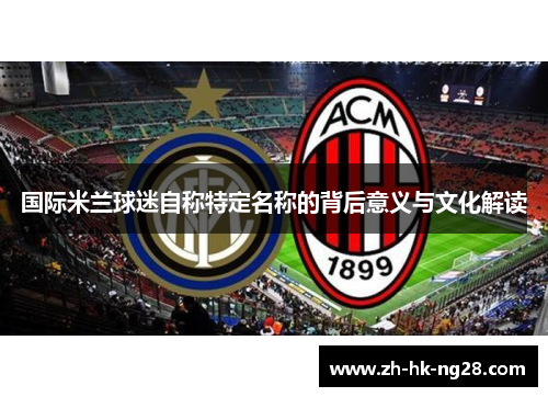 国际米兰球迷自称特定名称的背后意义与文化解读