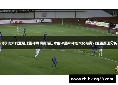 揭示澳大利亚足球整体发展滞后日本的深层次体制文化与青训差距原因分析