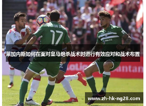 莱加内斯如何在面对皇马绝杀战术时进行有效应对和战术布置